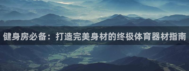 星欧娱乐退款流程详解：健身房必备：打造完美身材的终极