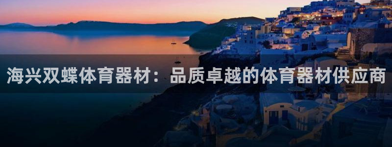 星欧娱乐测速：海兴双蝶体育器材：品质卓越的体育器材供