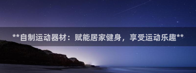 星欧娱乐平台怎么样：**自制运动器材：赋能居家健身，