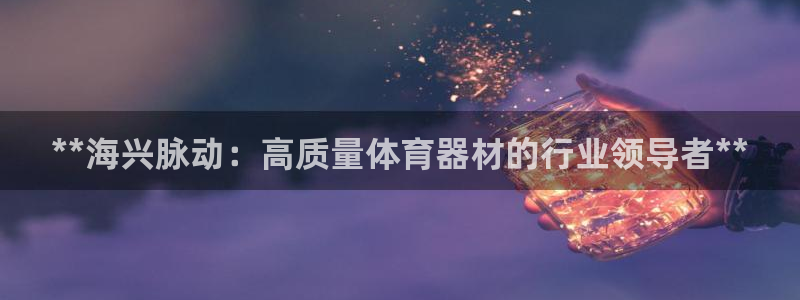 星欧娱乐平台过7O777：**海兴脉动：高质量体育器