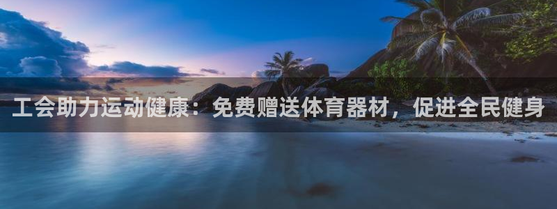 星欧娱乐公司简介：工会助力运动健康：免费赠送体育器材