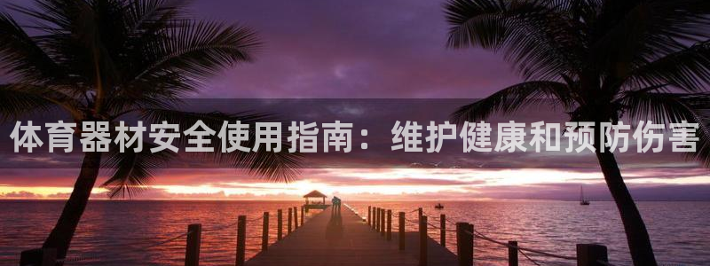 星欧娱乐官方客服联系方式电话：体育器材安全使用指南：