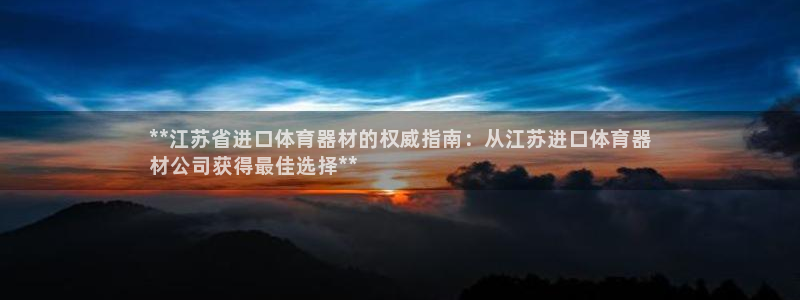 星欧娱乐app最新版本更新内容是什么：**江苏省进口