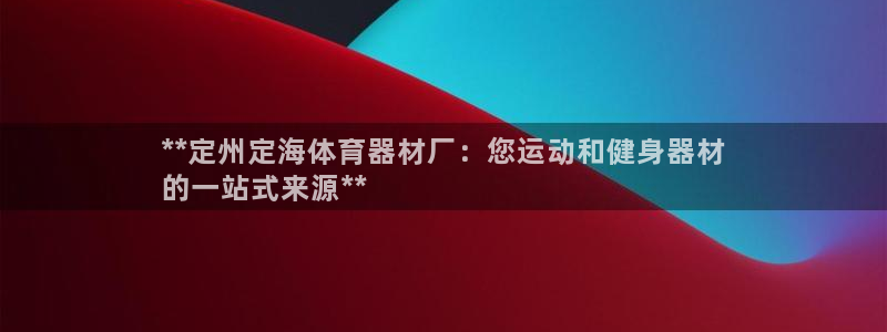 星游娱乐下载地址：**定州定海体育器材厂：您运动和健