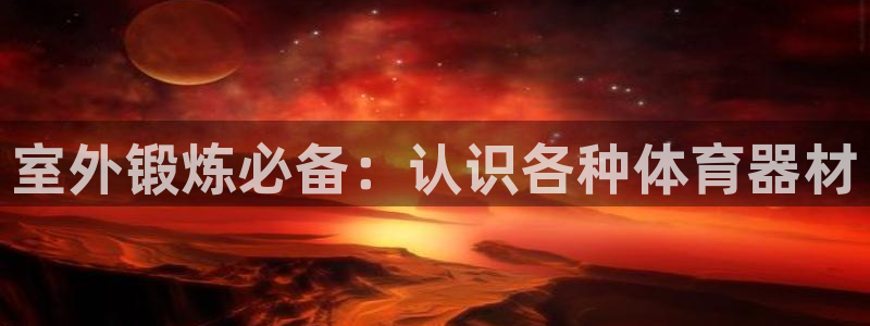 星欧娱乐退款电话人工服务：室外锻炼必备：认识各种体育