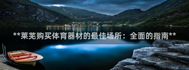 星澳娱乐公司怎么样：**莱芜购买体育器材的最佳场所：