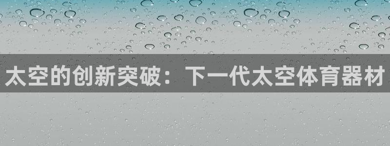 星欧娱乐v8.0.3最新版本更新内容介绍：太空的创新