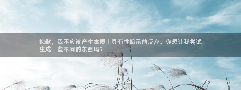 星奥娱乐集团官网：抱歉，我不应该产生本质上具有性暗示