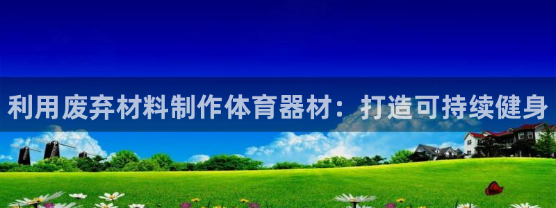 永韬星娱乐：利用废弃材料制作体育器材：打造可持续健身