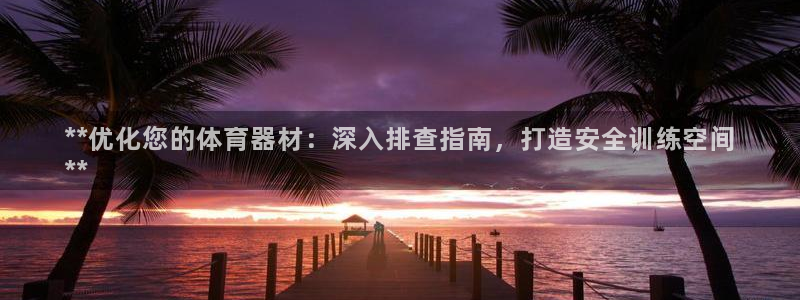 星乐娱乐官网：**优化您的体育器材：深入排查指南，打