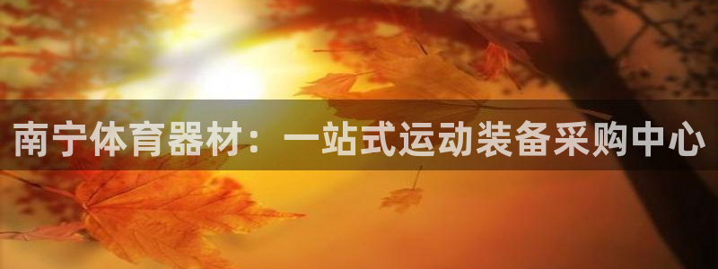 星澳娱乐公司简介：南宁体育器材：一站式运动装备采购中