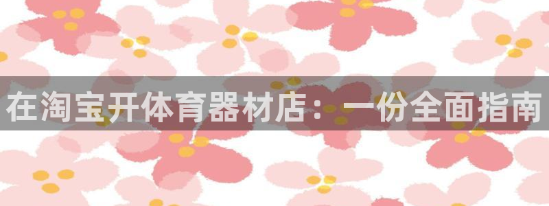 江苏星奥娱乐招艺人：在淘宝开体育器材店：一份全面指南