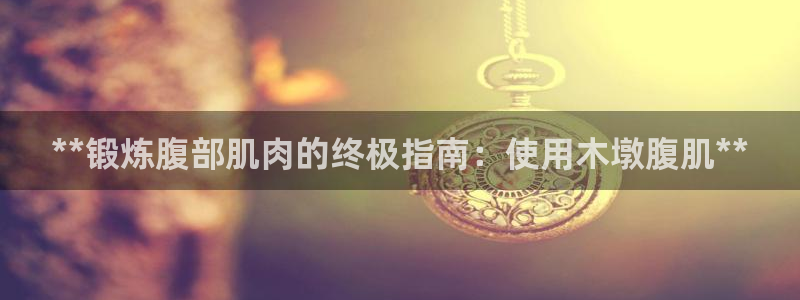 星欧娱乐属于什么档次的软件啊：**锻炼腹部肌肉的终极