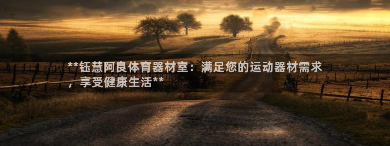 星欧娱乐属于什么档次的软件：**钰慧阿良体育器材室：