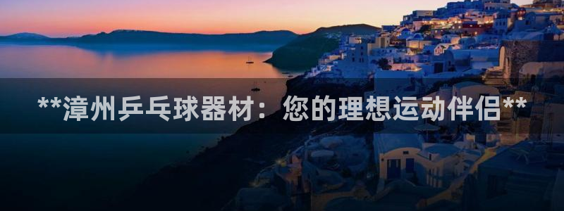 星欧娱乐平台量7O777：**漳州乒乓球器材：您的理