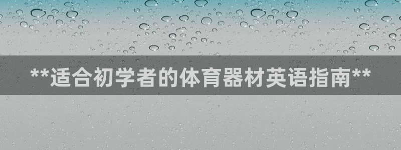 星奥娱乐怎么样知乎：**适合初学者的体育器材英语指南