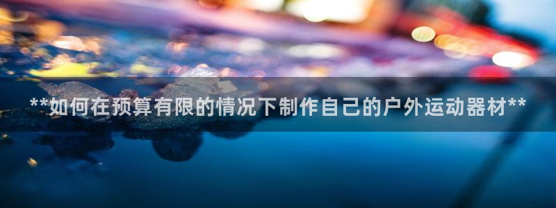 星欧娱乐平台怎么样：**如何在预算有限的情况下制作自
