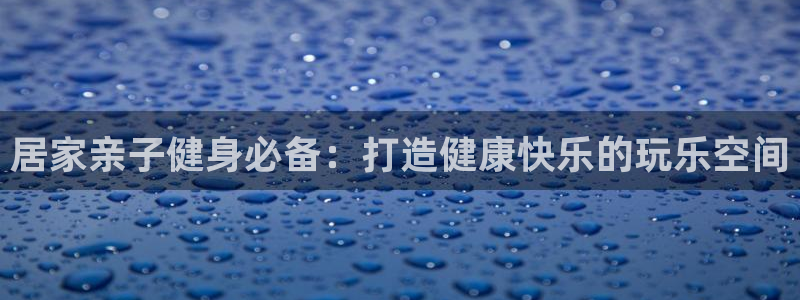 星欧娱乐官方客服联系方式是什么：居家亲子健身必备：打