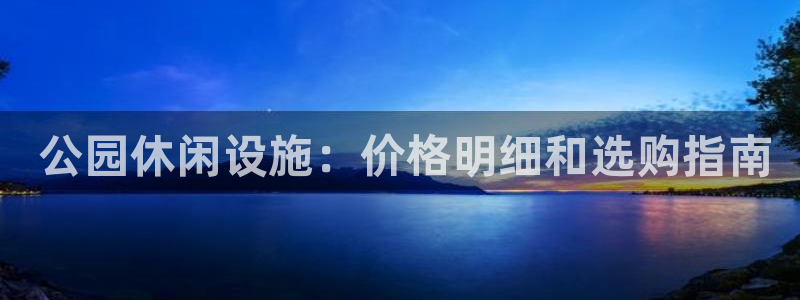 澳星国际娱乐集团： 公园休闲设施：价格明细和选购指南