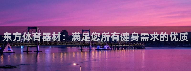 星奥娱乐待遇怎么样：东方体育器材：满足您所有健身需求
