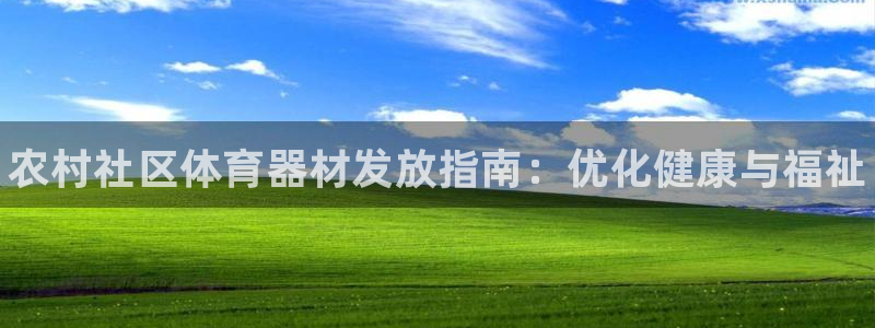 星欧娱乐平台怎么样啊：农村社区体育器材发放指南：优化健康与福