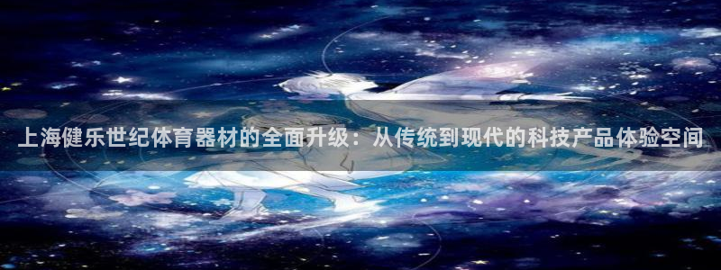 星欧娱乐是什么品牌：上海健乐世纪体育器材的全面升级：从传统到