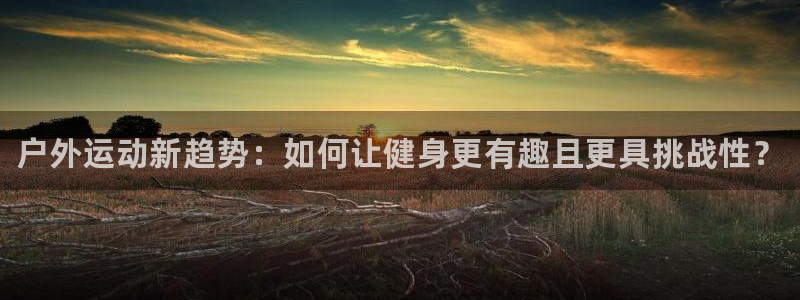 星奥娱乐集团怎么样：户外运动新趋势：如何让健身更有趣