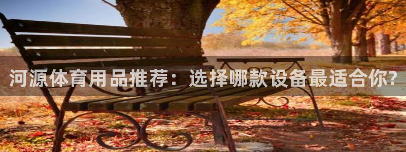 星欧娱乐扣款流程详解视频下载：河源体育用品推荐：选择哪款设备