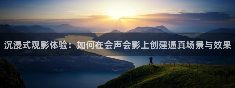 海狮视频app下载：沉浸式观影体验：如何在会声会影上创建逼真场景与效果